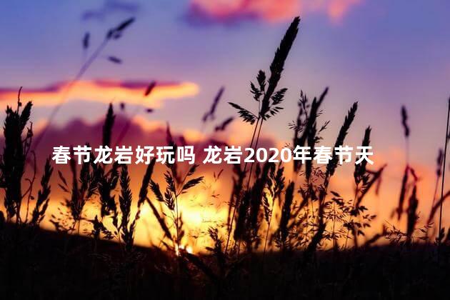 春节龙岩好玩吗 龙岩2020年春节天气冷吗